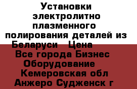 Установки электролитно-плазменного  полирования деталей из Беларуси › Цена ­ 100 - Все города Бизнес » Оборудование   . Кемеровская обл.,Анжеро-Судженск г.